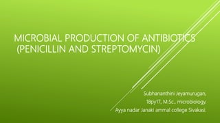 MICROBIAL PRODUCTION OF ANTIBIOTICS
(PENICILLIN AND STREPTOMYCIN)
Subhananthini Jeyamurugan,
18py17, M.Sc., microbiology.
Ayya nadar Janaki ammal college Sivakasi.
 