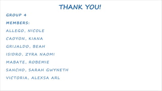 THANK YOU!
G R O U P 4
M E M B E R S :
A L L E G O , NI C O L E
C A O Y O N, K I A NA
G R I J A L D O , B E A H
I S I D R O , Z Y R A NA O M I
M A B A T E , R O B E M I E
S A NC H O , S A R A H G W Y NE T H
V I C T O R I A , A L E X S A A R L
 