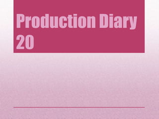 Production Diary
20
 