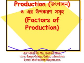 Production (উৎপাদন)
ও এর উপকরণ সমূহ
(Factors of
Production)
LECTURED BY: Md. Shafiqul Islam,
Uttar Bangla College, Kakina, Lalmonirhat
E-mail: shafiqislam64@yahoo.com
 