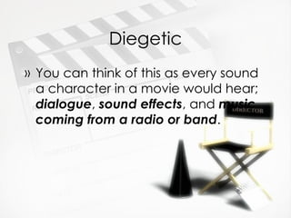 Diegetic You can think of this as every sound a character in a movie would hear;  dialogue ,  sound effects , and  music coming from a radio or band . 