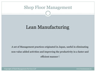 Shop Floor Management



                           Lean Manufacturing


         A set of Management practices originated in Japan, useful in eliminating

         non-value added activities and improving the productivity in a faster and

                                            efficient manner !



Copyright of Hash Management Services LLP                             www.businessense.in
 