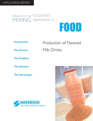 Production of Flavored
Milk Drinks
The Advantages
Introduction
The Process
The Problem
The Solution
HIGH SHEAR MIXERS/EMULSIFIERS
FOOD
Solutions for Your TOUGHEST
MIXING Applications in
APPLICATION REPORT
 