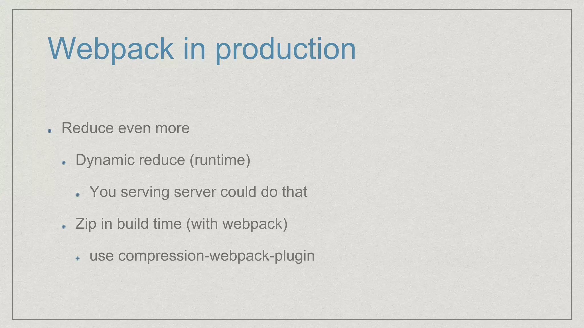 Webpack in production
Reduce even more
Dynamic reduce (runtime)
You serving server could do that
Zip in build time (with webpack)
use compression-webpack-plugin
 