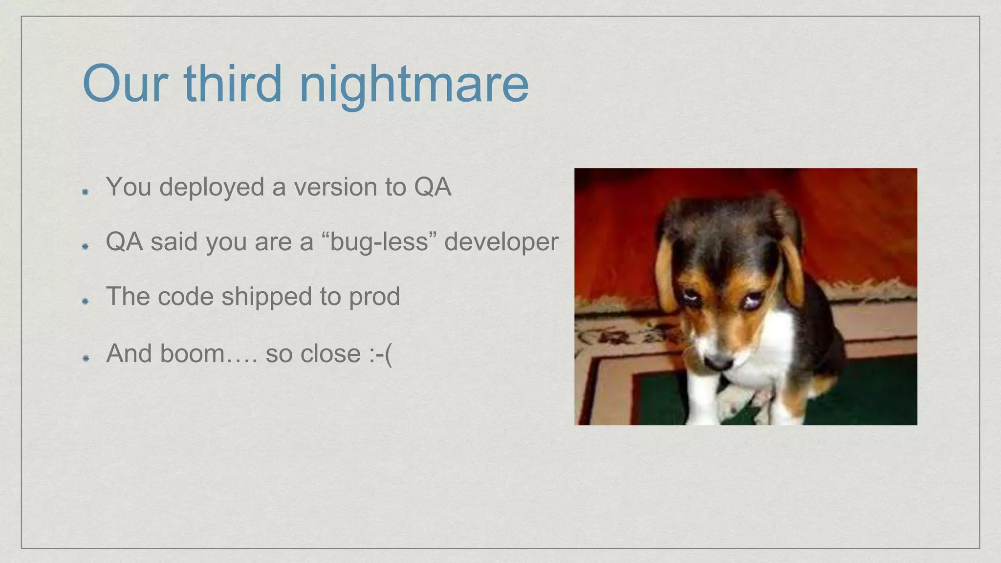 Our third nightmare
You deployed a version to QA
QA said you are a “bug-less” developer
The code shipped to prod
And boom…. so close :-(
 