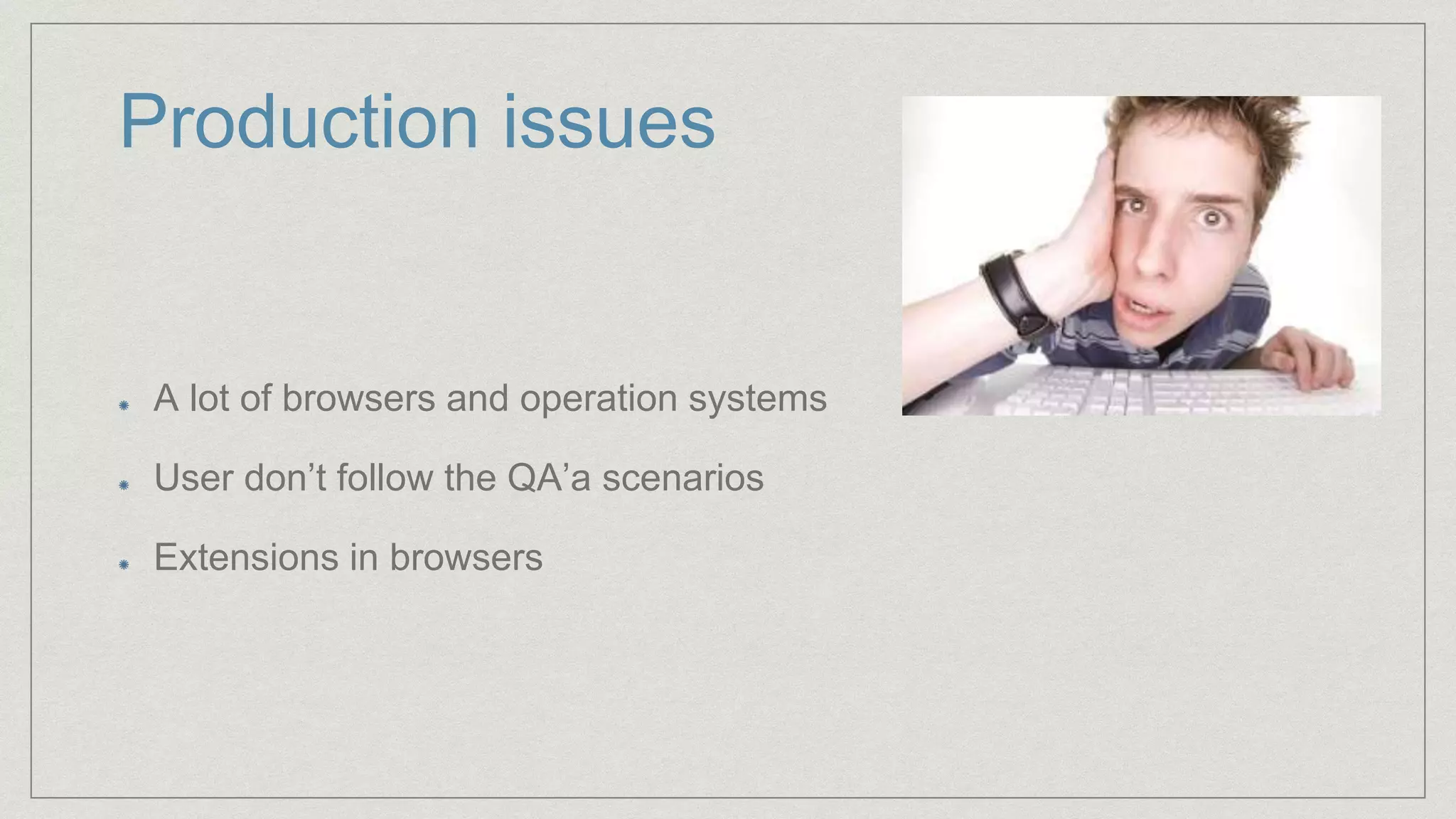 Production issues
A lot of browsers and operation systems
User don’t follow the QA’a scenarios
Extensions in browsers
 