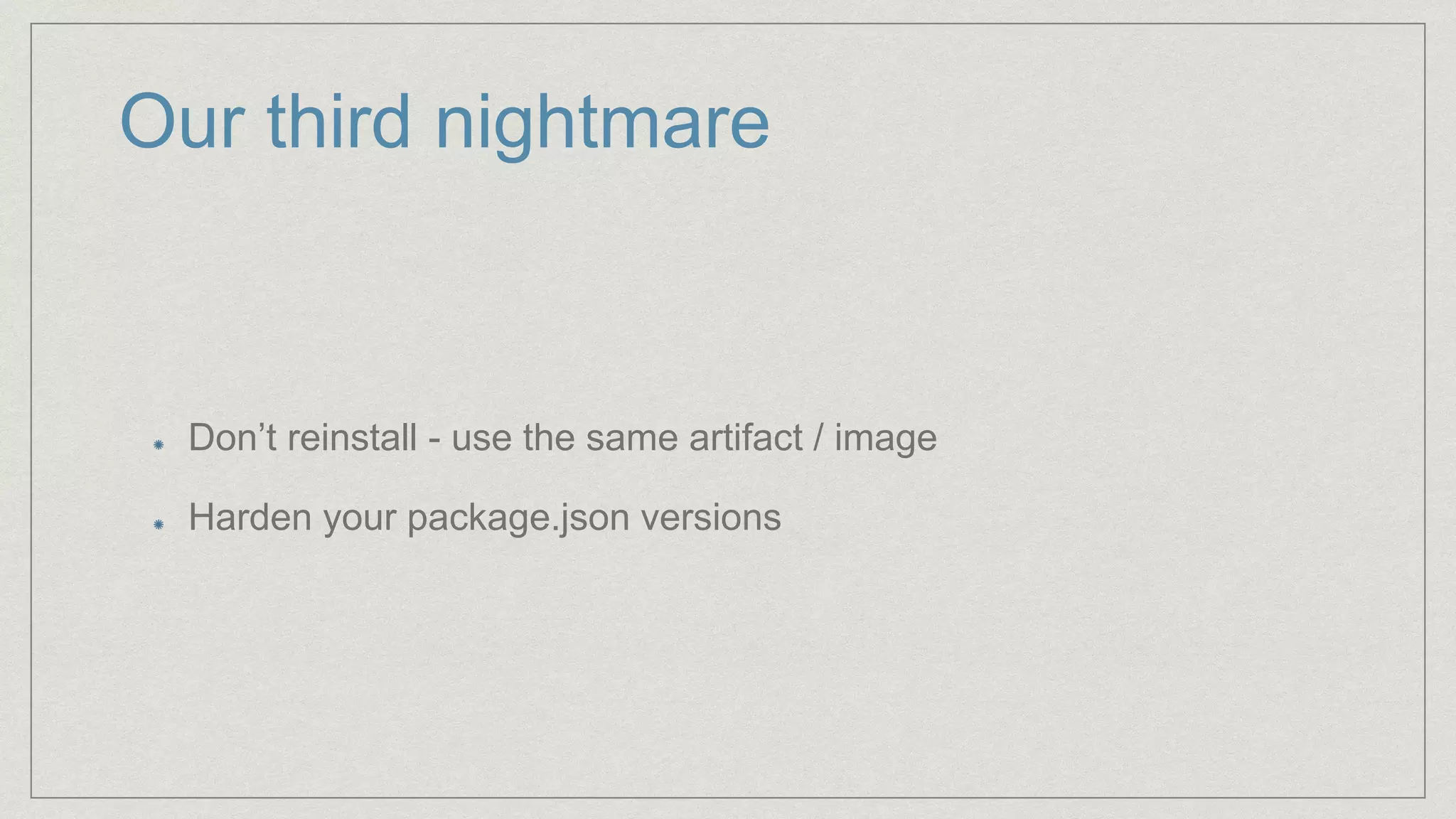 Our third nightmare
Don’t reinstall - use the same artifact / image
Harden your package.json versions
 