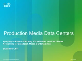 Production Media Data Centers Applying Scalable Computing, Virtualization, and Fast / Dense Networking for Broadcast, Media & Entertainment September 2011  
