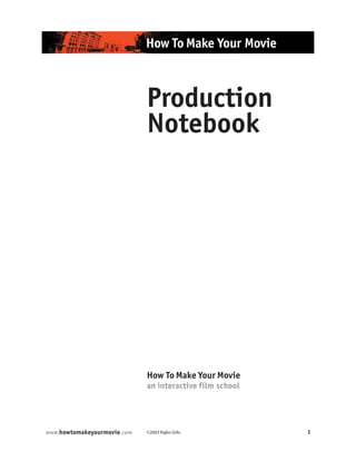 How To Make Your Movie



                             Production
                             Notebook




                             How To Make Your Movie
                             an interactive film school




www.howtomakeyourmovie.com   ©2003 Rajko Grlic            1
 