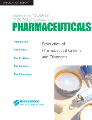 Production of
Pharmaceutical Creams
and Ointments
The Advantages
Introduction
The Process
The Problem
The Solution
HIGH SHEAR MIXERS/EMULSIFIERS
PHARMACEUTICALS
Solutions for Your TOUGHEST
MIXING Applications in
APPLICATION REPORT
 