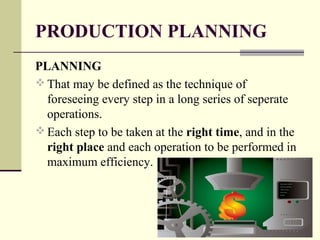PRODUCTION PLANNING
PLANNING
 That may be defined as the technique of
foreseeing every step in a long series of seperate
operations.
 Each step to be taken at the right time, and in the
right place and each operation to be performed in
maximum efficiency.
 