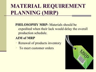 MATERIAL REQUIREMENT
PLANNING (MRP)
PHILOSOPHY MRP- Materials should be
expedited when their lack would delay the overall
production schedule.
AIM of MRP
 Renawal of products inventory
 To meet customer orders
 