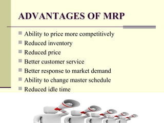 ADVANTAGES OF MRP
 Ability to price more competitively
 Reduced inventory
 Reduced price
 Better customer service
 Better response to market demand
 Ability to change master schedule
 Reduced idle time
 