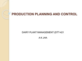 PRODUCTION PLANNING AND CONTROL
DAIRY PLANT MANAGEMENT (DTT-421
A K JHA
 