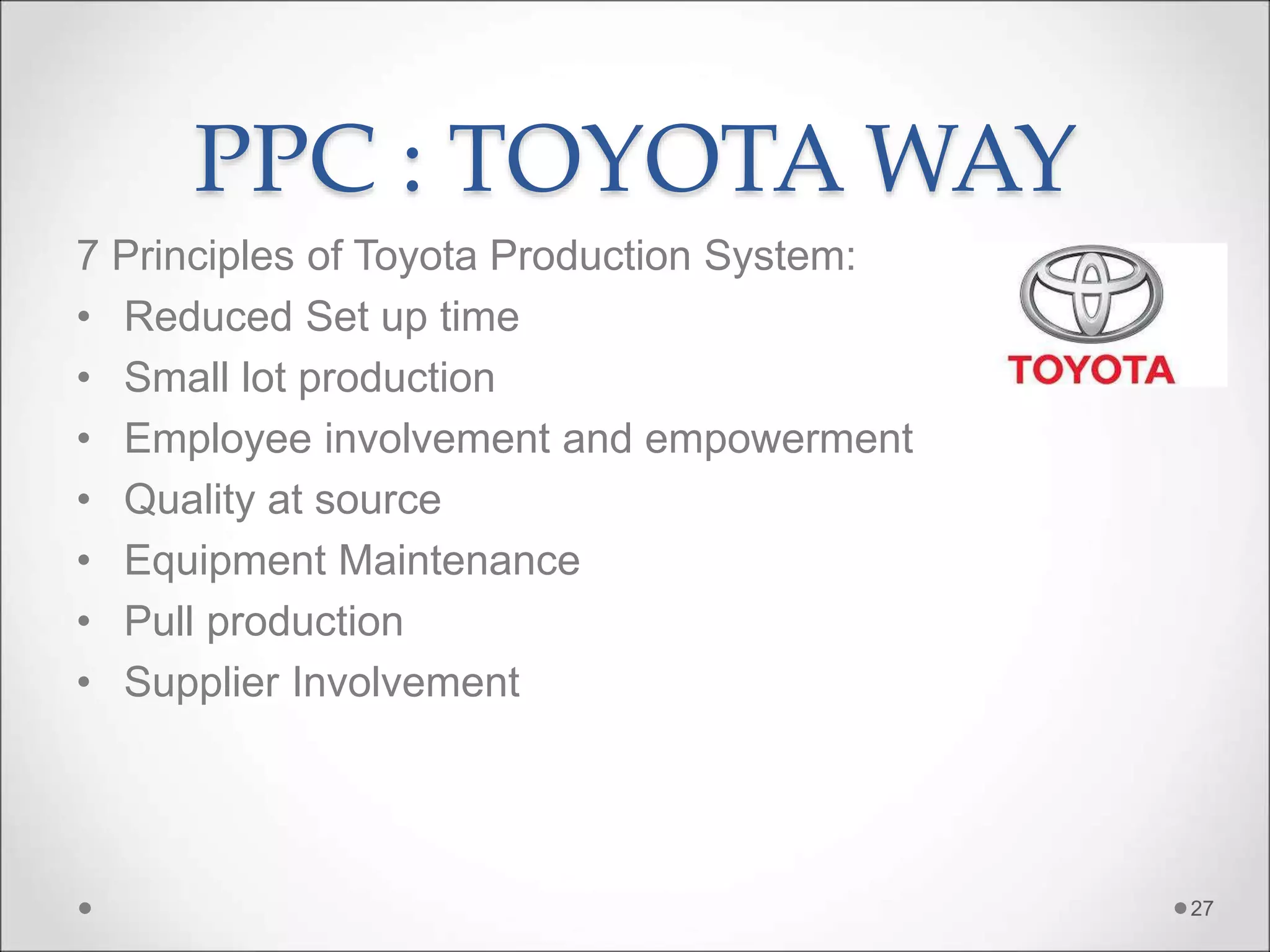 PPC : TOYOTA WAY
7 Principles of Toyota Production System:
• Reduced Set up time
• Small lot production
• Employee involvement and empowerment
• Quality at source
• Equipment Maintenance
• Pull production
• Supplier Involvement
27
 