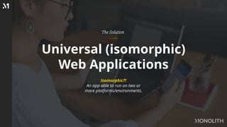 Universal (isomorphic)
Web Applications
The Solution
Isomorphic?!
An app able to run on two or
more platforms/environments.
 