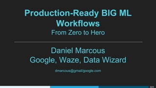 Production-Ready BIG ML
Workflows
From Zero to Hero
Daniel Marcous
Google, Waze, Data Wizard
dmarcous@gmail/google.com
 