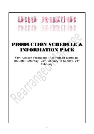 PRODUCTION SCHEDULE &
INFORMATION PACK
Film: Unseen Produtions- Rearranged Marriage
RX Date: Saturday, 23rd
February to Sunday, 24th
February
-1-
 
