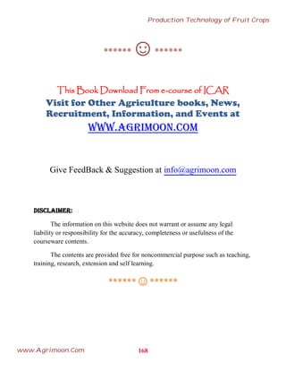 ******☺******
This Book Download From e-course of ICAR
Visit for Other Agriculture books, News,
Recruitment, Information, and Events at
www.agrimoon.com
Give FeedBack & Suggestion at info@agrimoon.com
Disclaimer:
The information on this website does not warrant or assume any legal
liability or responsibility for the accuracy, completeness or usefulness of the
courseware contents.
The contents are provided free for noncommercial purpose such as teaching,
training, research, extension and self learning.
******☺******
168
Production Technology of Fruit Crops
www.Agrimoon.Com
 