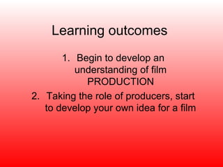 Learning outcomes 
1. Begin to develop an 
understanding of film 
PRODUCTION 
2. Taking the role of producers, start 
to develop your own idea for a film 
 