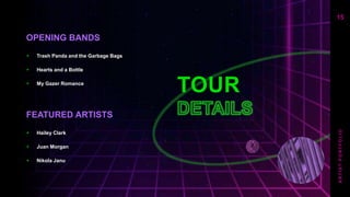 TOUR
OPENING BANDS
+ Trash Panda and the Garbage Bags
+ Hearts and a Bottle
+ My Gazer Romance
FEATURED ARTISTS
+ Hailey Clark
+ Juan Morgan
+ Nikola Janu
15
A
R
T
I
S
T
P
O
R
T
F
O
L
I
O
 
