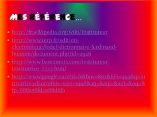 http://fr.wikipedia.org/wiki/Instituteurhttp://www.inrp.fr/edition-electronique/lodel/dictionnaire-ferdinand-buisson/document.php?id=2926http://www.base2mots.com/instituteur-institutrice_7727.htmlhttp://www.google.ca/#hl=fr&biw=802&bih=454&q=intitutrice+dautrefois+vers+1998&aq=&aqi=&aql=&oq=&fp=688a58fdc088d661Mesréférence…