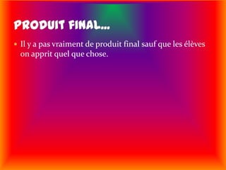 Il y a pas vraiment de produit final sauf que les élèves on apprit quel que chose.Produit final...