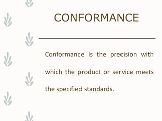 CONFORMANCE
Conformance is the precision with
which the product or service meets
the specified standards.
 
