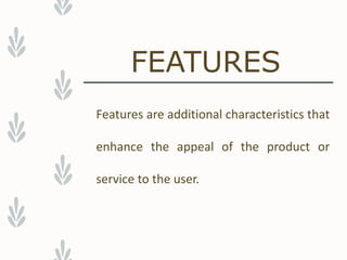 FEATURES
Features are additional characteristics that
enhance the appeal of the product or
service to the user.
 