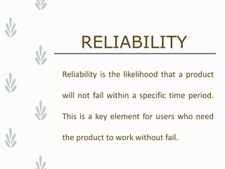 RELIABILITY
Reliability is the likelihood that a product
will not fail within a specific time period.
This is a key element for users who need
the product to work without fail.
 