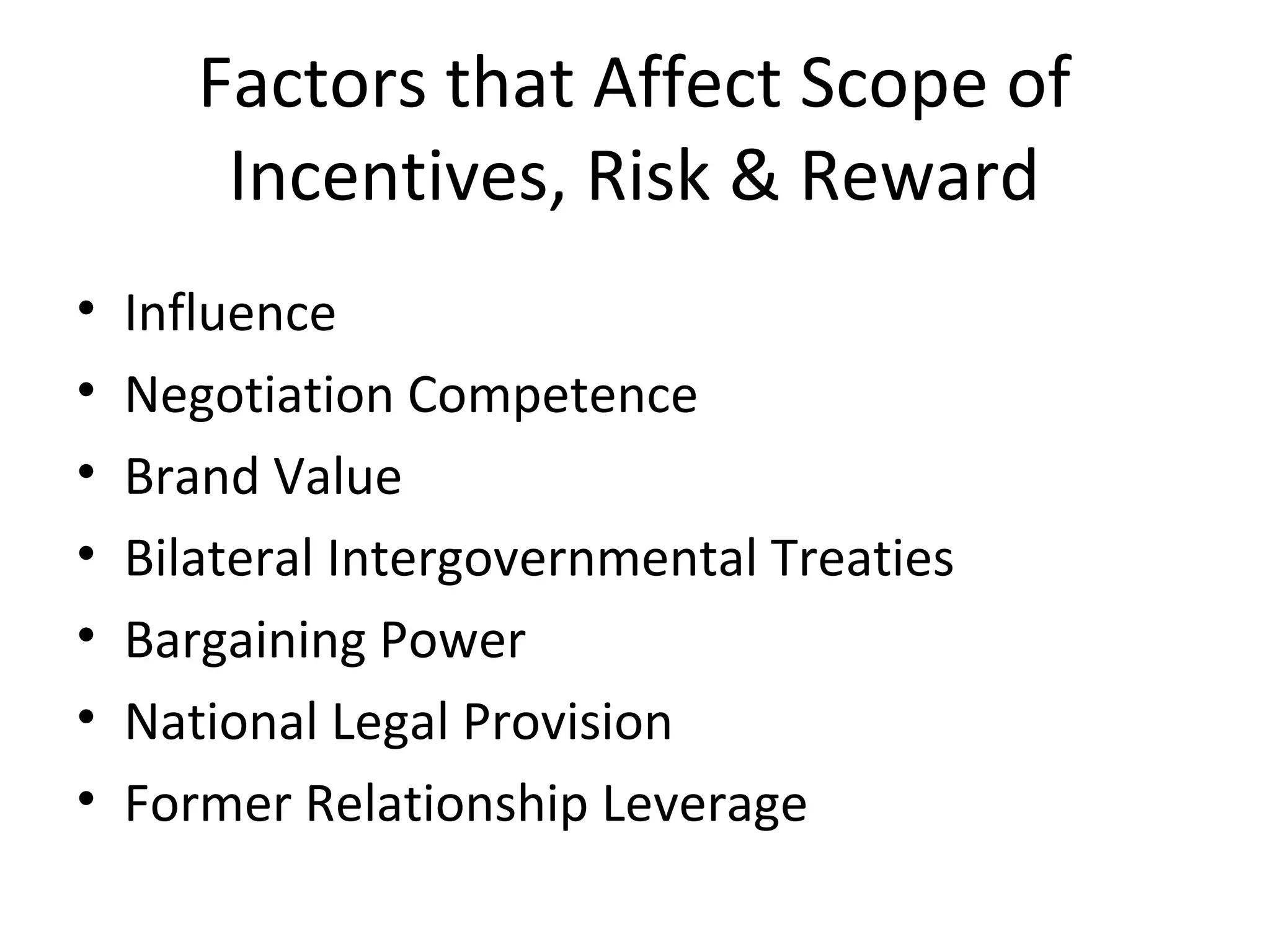 Factors that Affect Scope of
Incentives, Risk & Reward
• Influence
• Negotiation Competence
• Brand Value
• Bilateral Intergovernmental Treaties
• Bargaining Power
• National Legal Provision
• Former Relationship Leverage
 