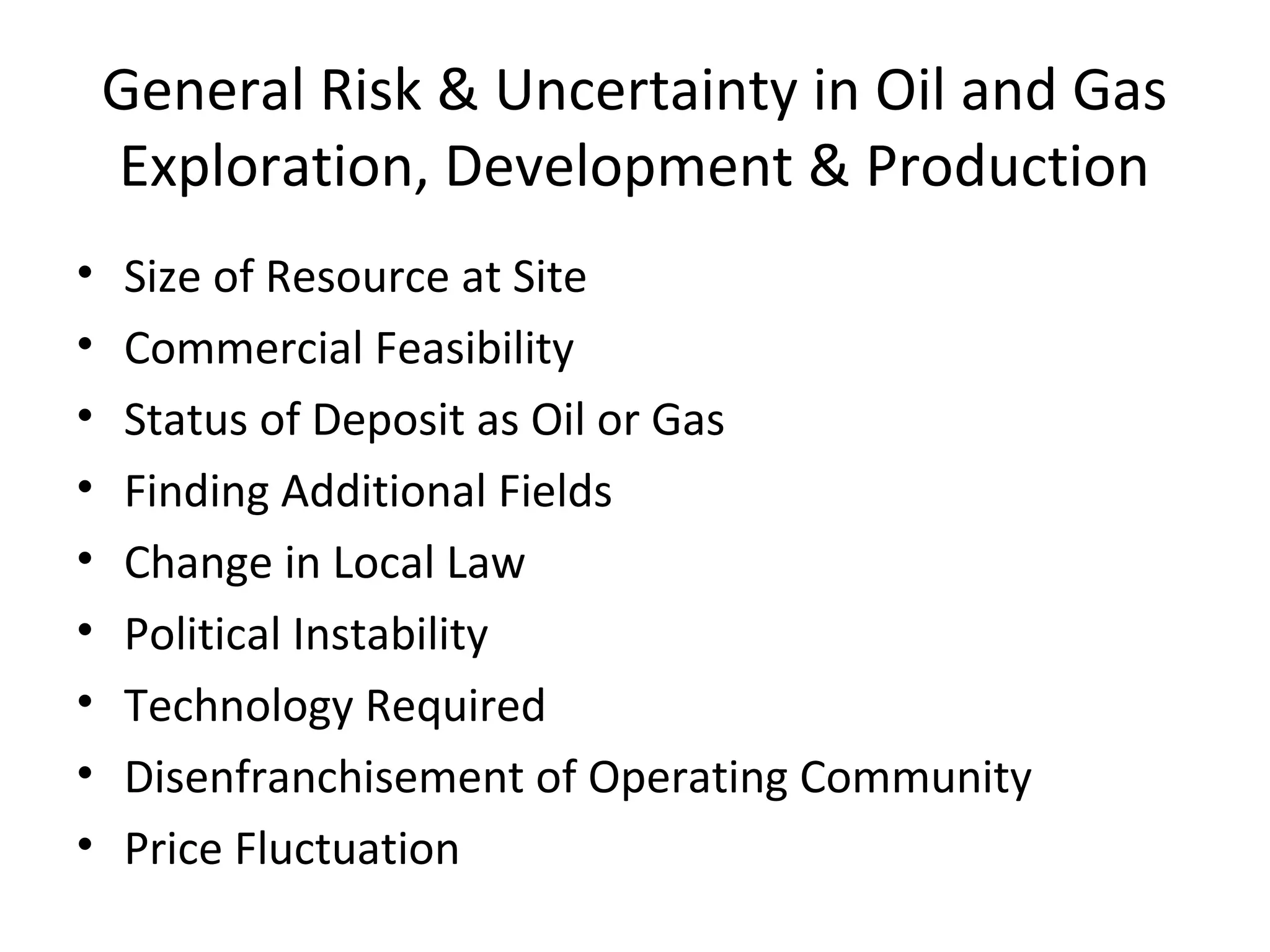 General Risk & Uncertainty in Oil and Gas
Exploration, Development & Production
• Size of Resource at Site
• Commercial Feasibility
• Status of Deposit as Oil or Gas
• Finding Additional Fields
• Change in Local Law
• Political Instability
• Technology Required
• Disenfranchisement of Operating Community
• Price Fluctuation
 