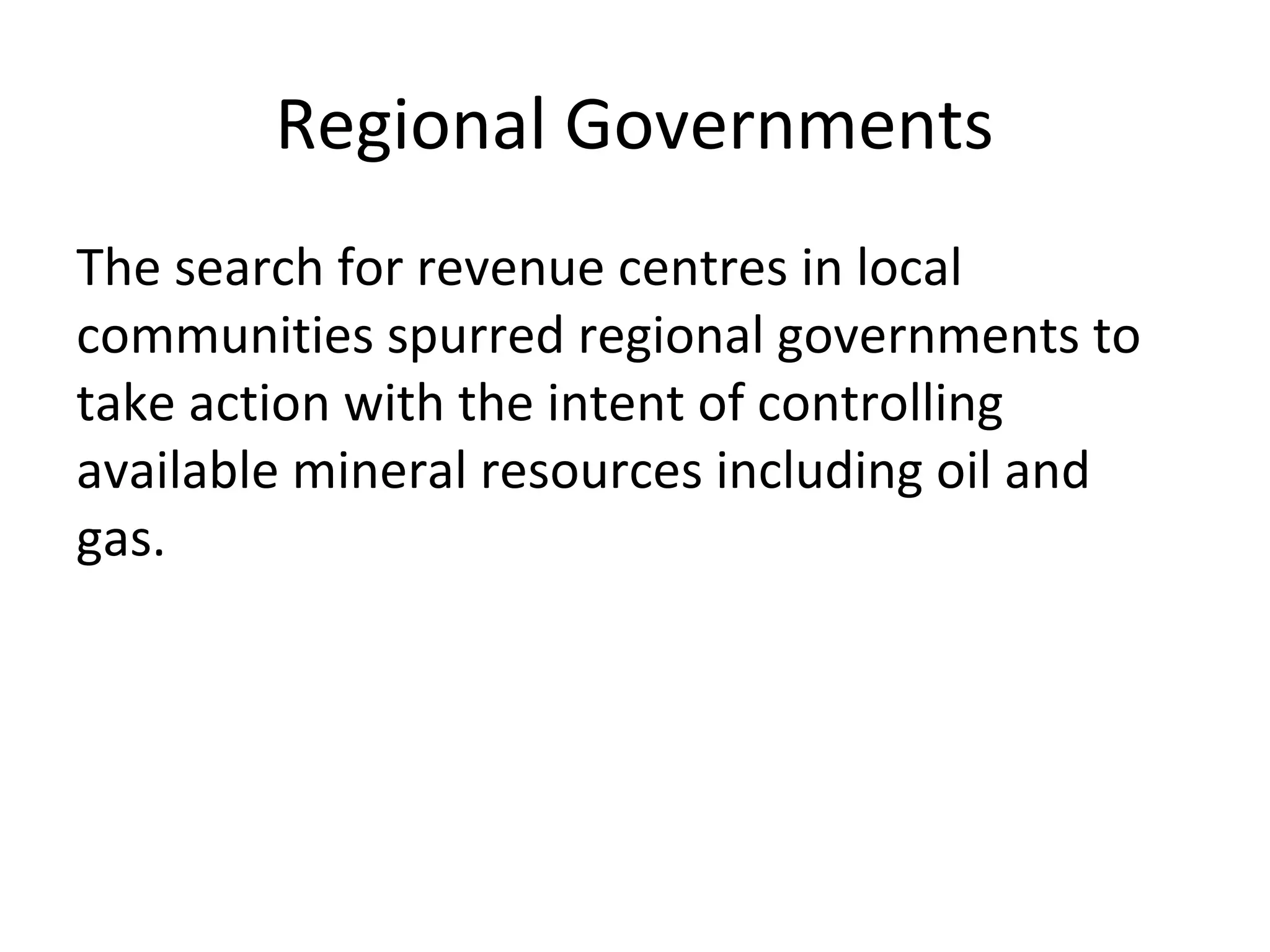 Regional Governments
The search for revenue centres in local
communities spurred regional governments to
take action with the intent of controlling
available mineral resources including oil and
gas.
 