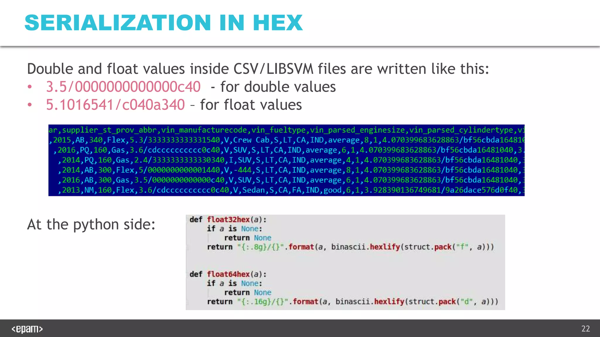 22
SERIALIZATION IN HEX
Double and float values inside CSV/LIBSVM files are written like this:
• 3.5/0000000000000c40 - for double values
• 5.1016541/c040a340 – for float values
At the python side:
 