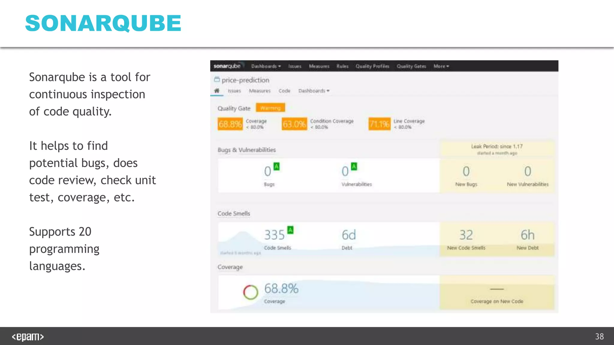 38
SONARQUBE
Sonarqube is a tool for
continuous inspection
of code quality.
It helps to find
potential bugs, does
code review, check unit
test, coverage, etc.
Supports 20
programming
languages.
 
