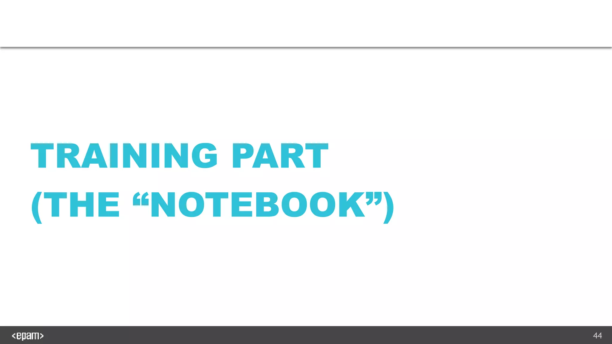 44
TRAINING PART
(THE “NOTEBOOK”)
 