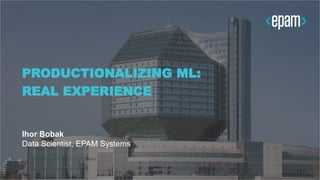 PRODUCTIONALIZING ML:
REAL EXPERIENCE
Ihor Bobak
Data Scientist, EPAM Systems
 