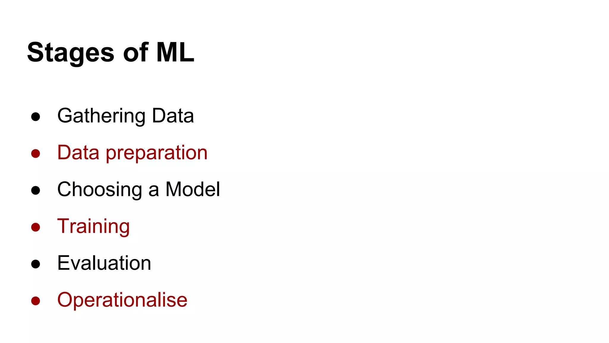 Stages of ML
● Gathering Data
● Data preparation
● Choosing a Model
● Training
● Evaluation
● Operationalise
 
