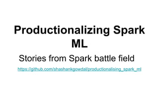 Productionalizing Spark
ML
https://github.com/shashankgowdal/productionalising_spark_ml
Stories from Spark battle field
 