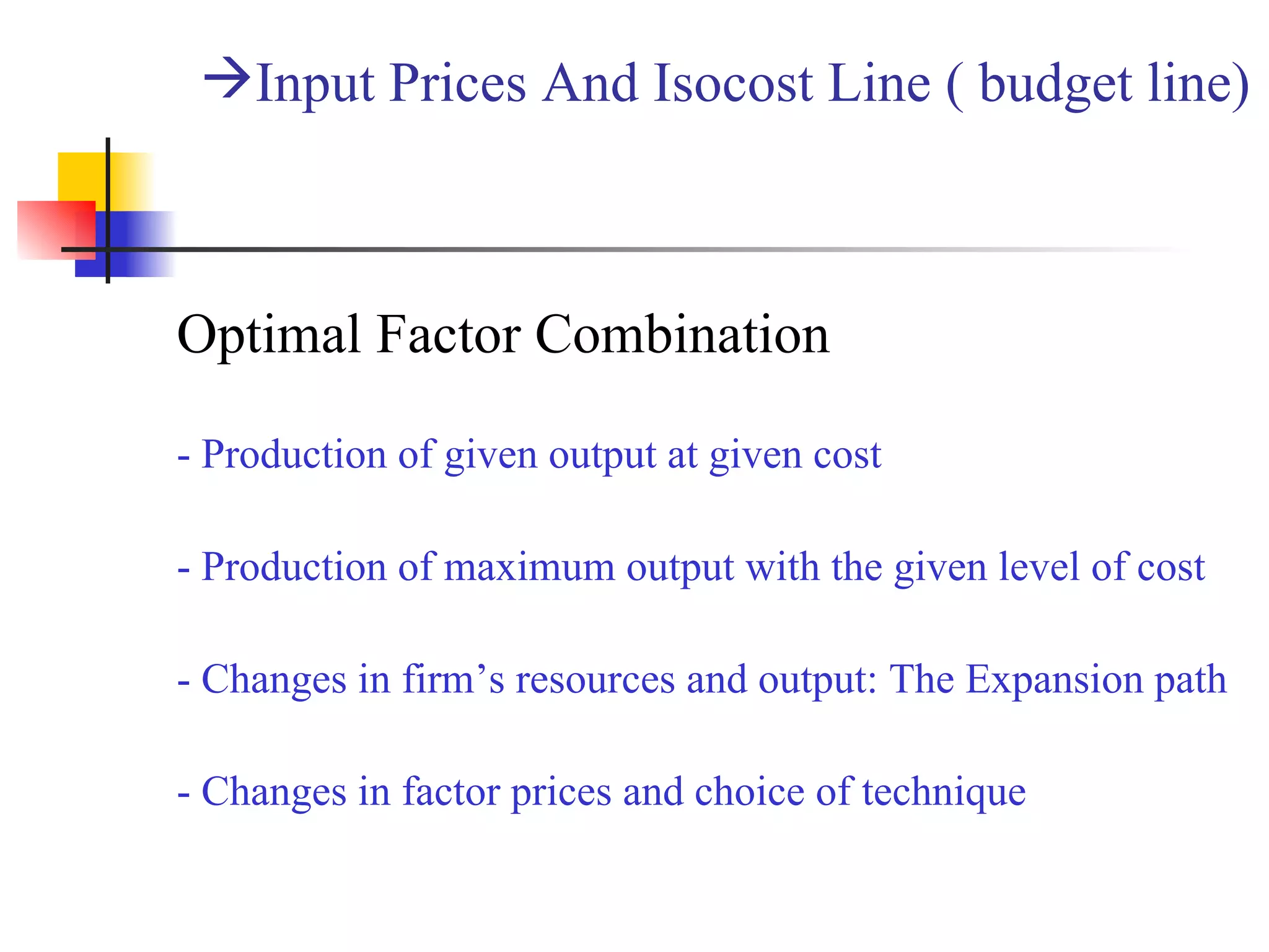 Input Prices And Isocost Line ( budget line)  Optimal Factor Combination - Production of given output at given cost  - Production of maximum output with the given level of cost - Changes in firm’s resources and output: The Expansion path - Changes in factor prices and choice of technique 
