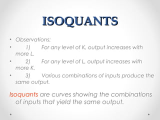 ISOQUANTS
• Observations:
•
1)
For any level of K, output increases with
more L.
•
2)
For any level of L, output increases with
more K.
•
3)
Various combinations of inputs produce the
same output.

Isoquants are curves showing the combinations
of inputs that yield the same output.

 