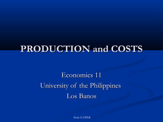 PRODUCTION and COSTS
Economics 11
University of the Philippines
Los Banos
Econ 11-UPLB

 