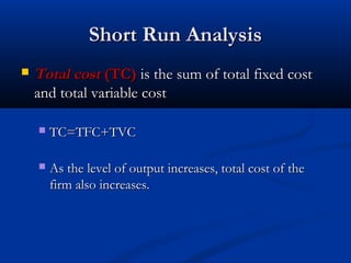 Short Run AnalysisShort Run Analysis
 Total costTotal cost (TC)(TC) is the sum of total fixed costis the sum of total fixed cost
and total variable costand total variable cost
 TC=TFC+TVCTC=TFC+TVC
 As the level of output increases, total cost of theAs the level of output increases, total cost of the
firm also increases.firm also increases.
 