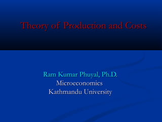 Ram Kumar Phuyal, Ph.D.Ram Kumar Phuyal, Ph.D.
MicroeconomicsMicroeconomics
Kathmandu UniversityKathmandu University
Theory of Production and CostsTheory of Production and Costs
 