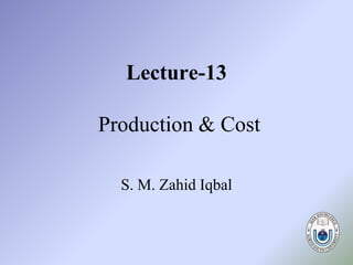 Lecture-13
Production & Cost
S. M. Zahid Iqbal
 