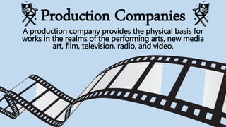 Production Companies
A production company provides the physical basis for
works in the realms of the performing arts, new media
art, film, television, radio, and video.
 