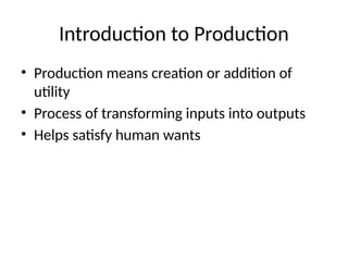 Introduction to Production
• Production means creation or addition of
utility
• Process of transforming inputs into outputs
• Helps satisfy human wants
 