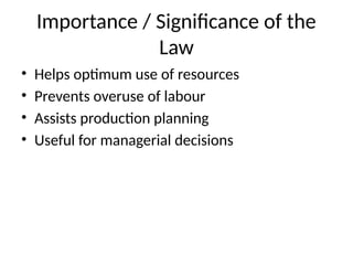 Importance / Significance of the
Law
• Helps optimum use of resources
• Prevents overuse of labour
• Assists production planning
• Useful for managerial decisions
 