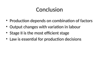 Conclusion
• Production depends on combination of factors
• Output changes with variation in labour
• Stage II is the most efficient stage
• Law is essential for production decisions
 