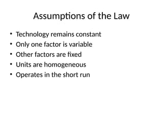 Assumptions of the Law
• Technology remains constant
• Only one factor is variable
• Other factors are fixed
• Units are homogeneous
• Operates in the short run
 